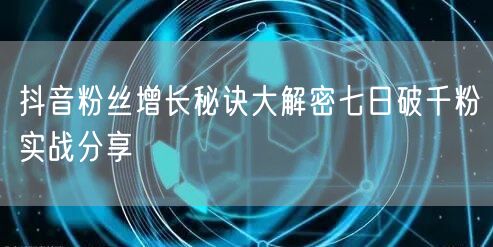 抖音粉丝增长秘诀大解密七日破千粉实战分享