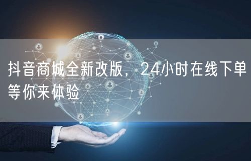 抖音商城全新改版，24小时在线下单等你来体验