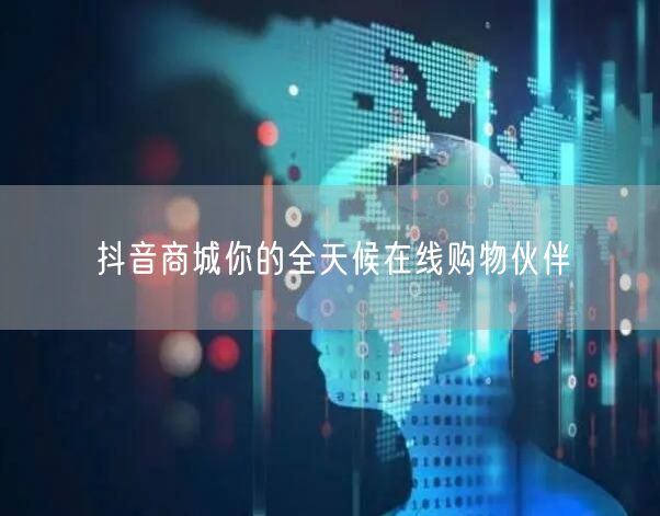 抖音商城你的全天候在线购物伙伴