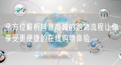 全方位解析抖音商城的购物流程让你享受更便捷的在线购物体验