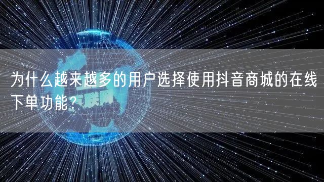 为什么越来越多的用户选择使用抖音商城的在线下单功能？
