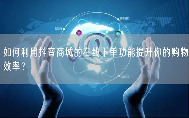 如何利用抖音商城的在线下单功能提升你的购物效率？