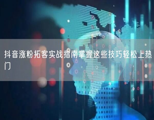 抖音涨粉拓客实战指南掌握这些技巧轻松上热门