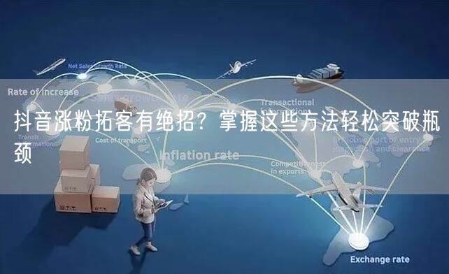 抖音涨粉拓客有绝招？掌握这些方法轻松突破瓶颈