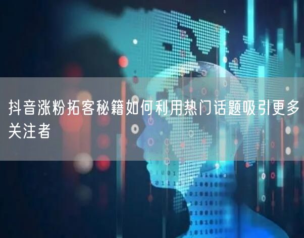 抖音涨粉拓客秘籍如何利用热门话题吸引更多关注者