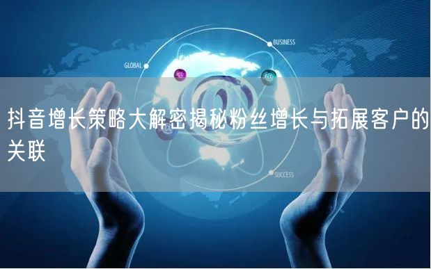 抖音增长策略大解密揭秘粉丝增长与拓展客户的关联