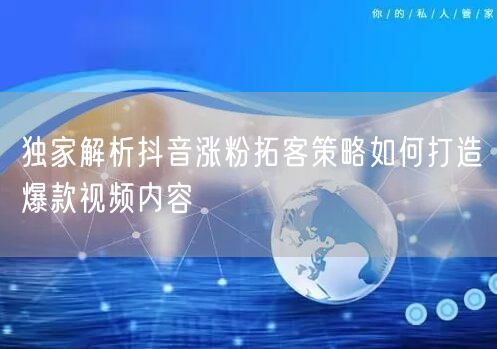 独家解析抖音涨粉拓客策略如何打造爆款视频内容