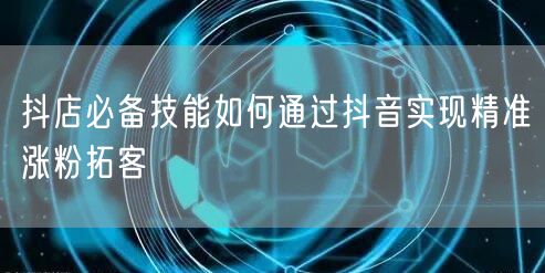 抖店必备技能如何通过抖音实现精准涨粉拓客