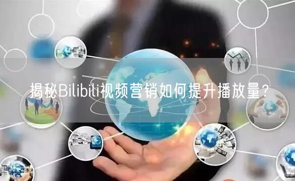 揭秘Bilibili视频营销如何提升播放量？