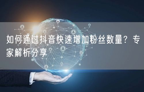如何通过抖音快速增加粉丝数量？专家解析分享