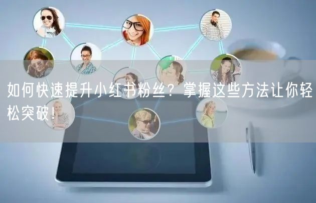 如何快速提升小红书粉丝？掌握这些方法让你轻松突破！