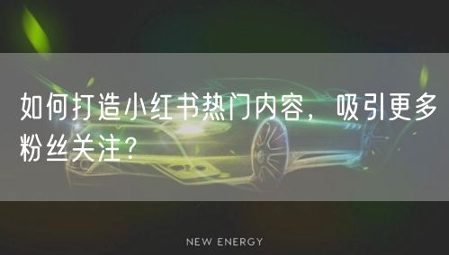 如何打造小红书热门内容，吸引更多粉丝关注？