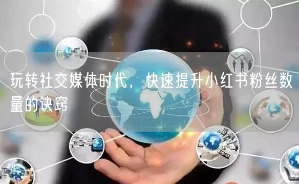 玩转社交媒体时代，快速提升小红书粉丝数量的诀窍