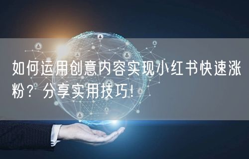 如何运用创意内容实现小红书快速涨粉？分享实用技巧！