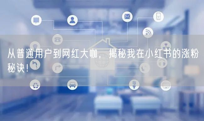 从普通用户到网红大咖，揭秘我在小红书的涨粉秘诀！