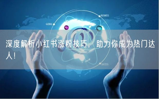 深度解析小红书涨粉技巧，助力你成为热门达人！