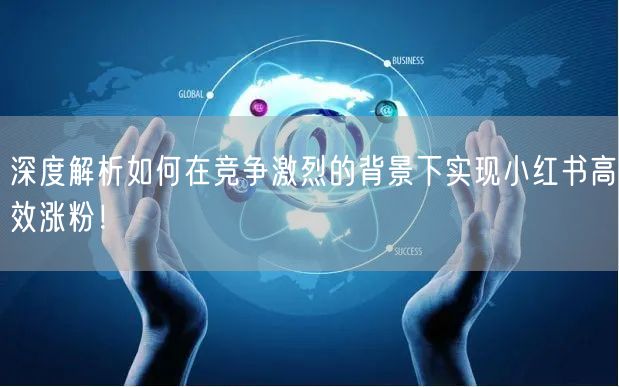 深度解析如何在竞争激烈的背景下实现小红书高效涨粉！