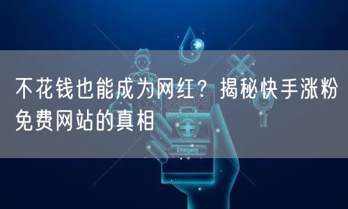 不花钱也能成为网红？揭秘快手涨粉免费网站的真相
