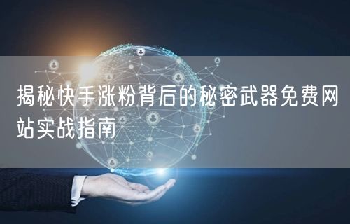 揭秘快手涨粉背后的秘密武器免费网站实战指南