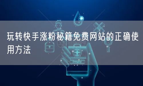 玩转快手涨粉秘籍免费网站的正确使用方法