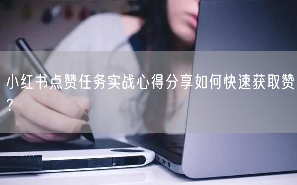 小红书点赞任务实战心得分享如何快速获取赞？