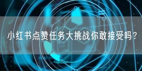 小红书点赞任务大挑战你敢接受吗？