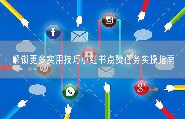 解锁更多实用技巧小红书点赞任务实操指南