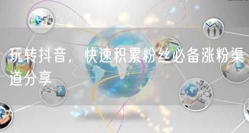 玩转抖音，快速积累粉丝必备涨粉渠道分享