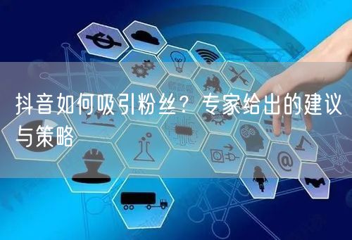 抖音如何吸引粉丝？专家给出的建议与策略