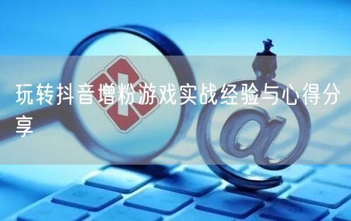 玩转抖音增粉游戏实战经验与心得分享