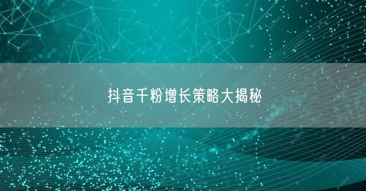 抖音千粉增长策略大揭秘