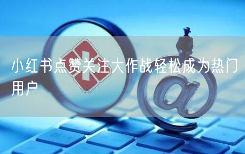 小红书点赞关注大作战轻松成为热门用户