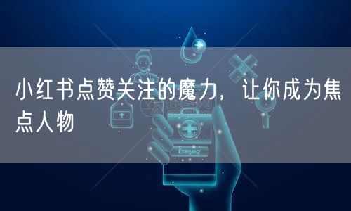 小红书点赞关注的魔力，让你成为焦点人物