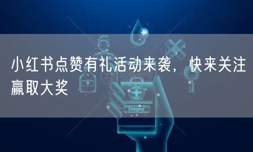 小红书点赞有礼活动来袭，快来关注赢取大奖