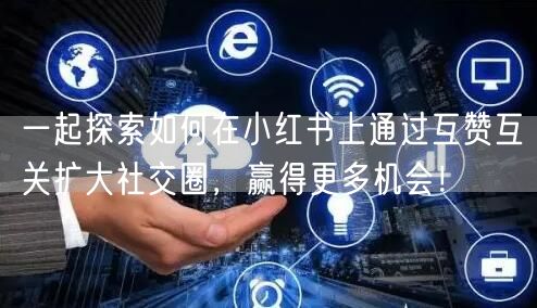 一起探索如何在小红书上通过互赞互关扩大社交圈，赢得更多机会！
