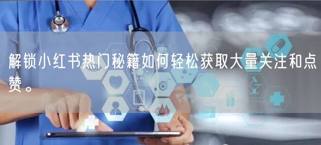 解锁小红书热门秘籍如何轻松获取大量关注和点赞。