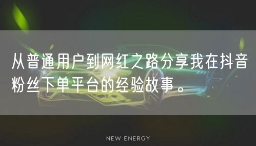 从普通用户到网红之路分享我在抖音粉丝下单平台的经验故事。