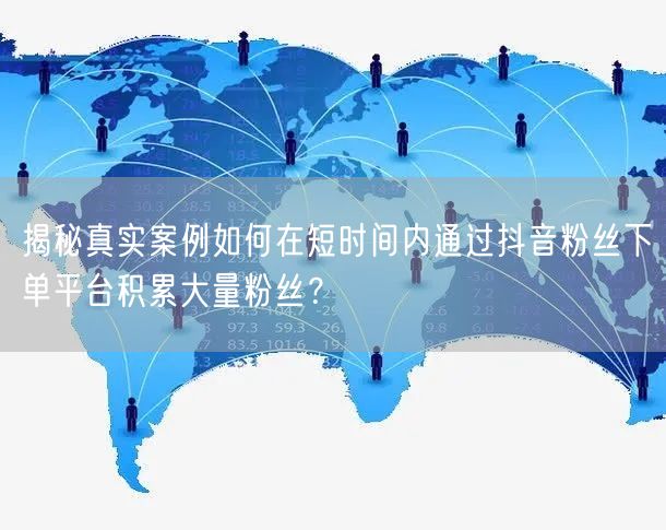揭秘真实案例如何在短时间内通过抖音粉丝下单平台积累大量粉丝？