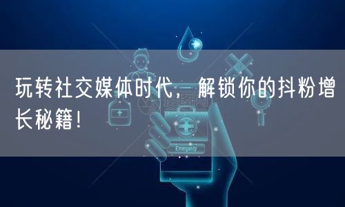 玩转社交媒体时代，解锁你的抖粉增长秘籍！