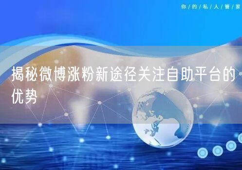 揭秘微博涨粉新途径关注自助平台的优势