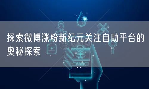 探索微博涨粉新纪元关注自助平台的奥秘探索