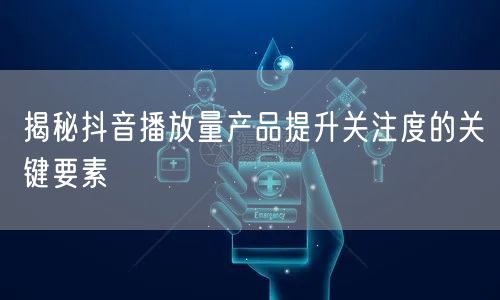 揭秘抖音播放量产品提升关注度的关键要素