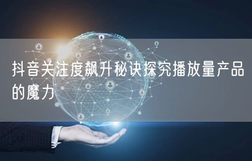 抖音关注度飙升秘诀探究播放量产品的魔力
