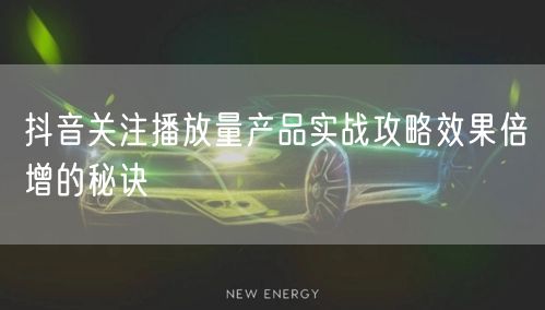 抖音关注播放量产品实战攻略效果倍增的秘诀