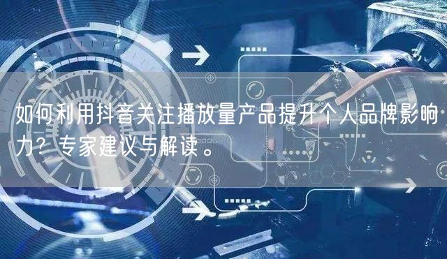 如何利用抖音关注播放量产品提升个人品牌影响力？专家建议与解读。