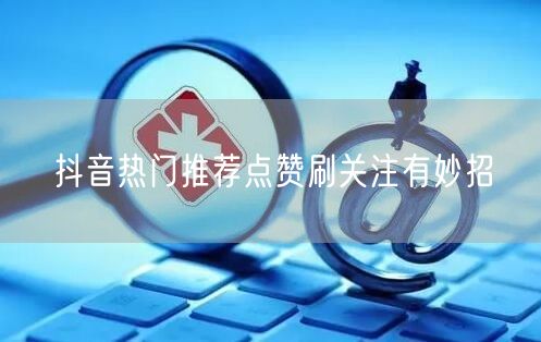 抖音热门推荐点赞刷关注有妙招