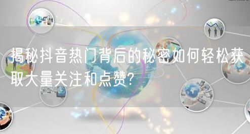 揭秘抖音热门背后的秘密如何轻松获取大量关注和点赞?
