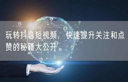 玩转抖音短视频，快速提升关注和点赞的秘籍大公开。