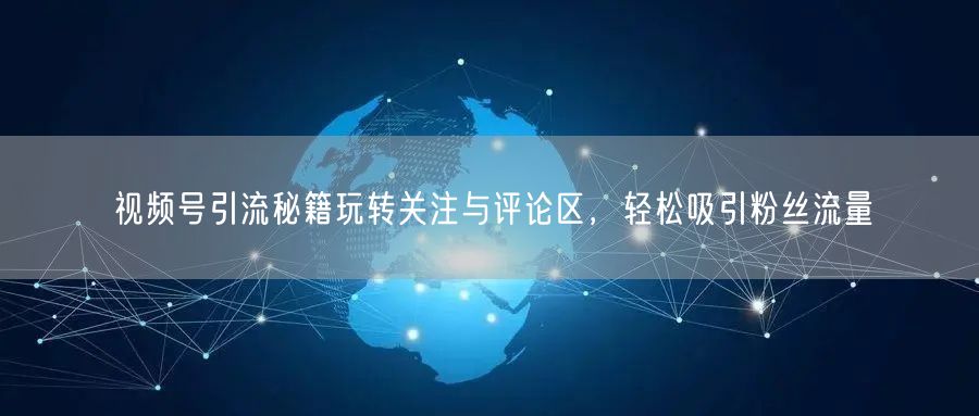 视频号引流秘籍玩转关注与评论区，轻松吸引粉丝流量