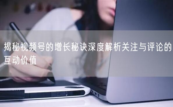 揭秘视频号的增长秘诀深度解析关注与评论的互动价值